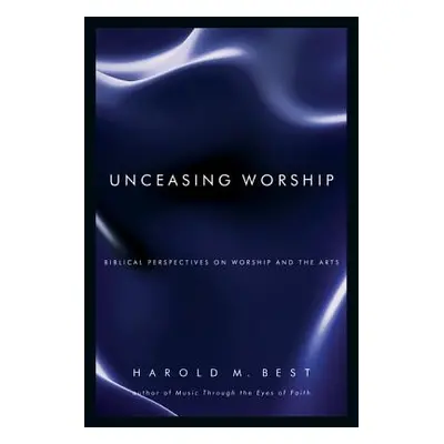 "Unceasing Worship: Biblical Perspectives on Worship and the Arts" - "" ("Best Harold M.")