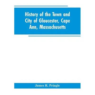 "History of the town and city of Gloucester, Cape Ann, Massachusetts" - "" ("Pringle James R.")