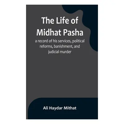 "The life of Midhat Pasha; a record of his services, political reforms, banishment, and judicial