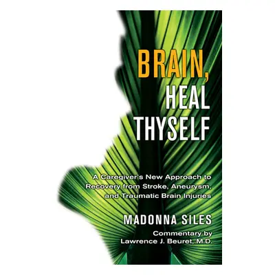 "Brain, Heal Thyself: A Caregiver's New Approach to Recovery from Stroke, Aneurism, and Traumati