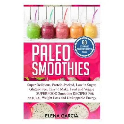 "Paleo Smoothies: Super Delicious & Filling, Protein-Packed, Low in Sugar, Gluten-Free, Easy to 