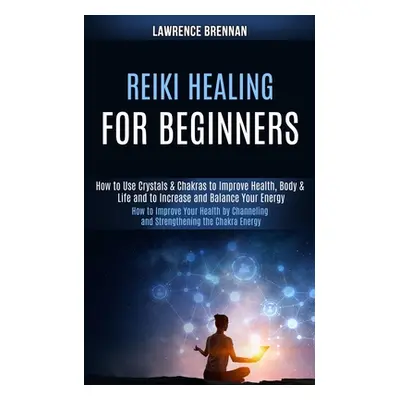 "Reiki Healing for Beginners: How to Improve Your Health by Channeling and Strengthening the Cha