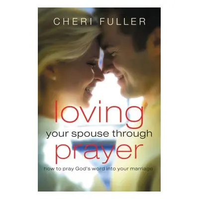 "Loving Your Spouse Through Prayer: How to Pray God's Word Into Your Marriage" - "" ("Fuller Che