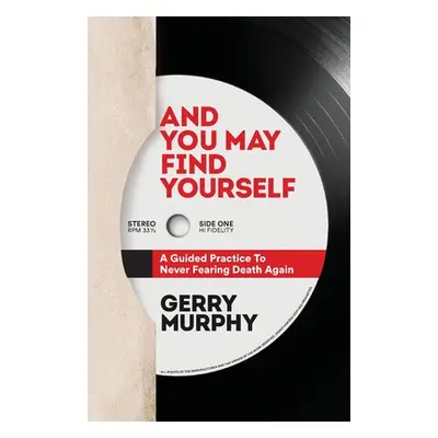 "And You May Find Yourself: A Guided Practice To Never Fearing Death Again" - "" ("Murphy Gerry"