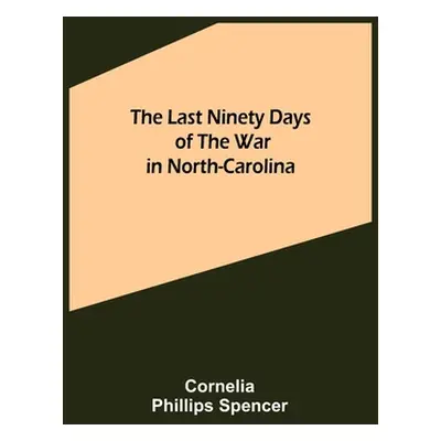 "The Last Ninety Days of the War in North-Carolina" - "" ("Phillips Spencer Cornelia")