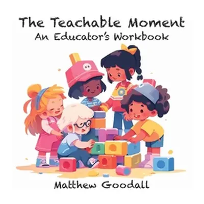 "The Teachable Moment: An Educator's Workbook" - "" ("Goodall Matthew Dion")