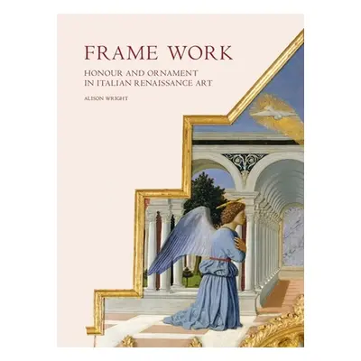 "Frame Work: Honour and Ornament in Italian Renaissance Art" - "" ("Wright Alison")