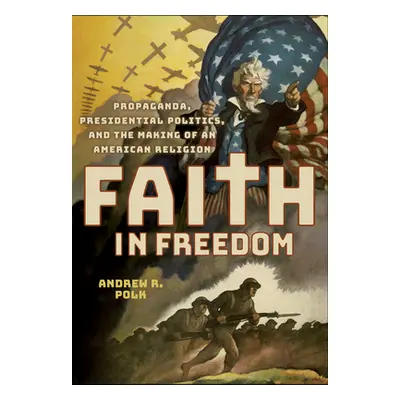 "Faith in Freedom: Propaganda, Presidential Politics, and the Making of an American Religion" - 