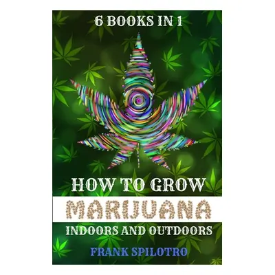 "How to Grow Marijuana Indoors and Outdoors: 6 Books in 1" - "" ("Spilotro Frank")