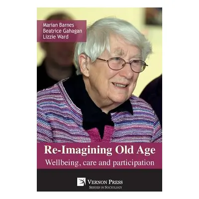 "Re-Imagining Old Age: Wellbeing, Care and Participation" - "" ("Barnes Marian")