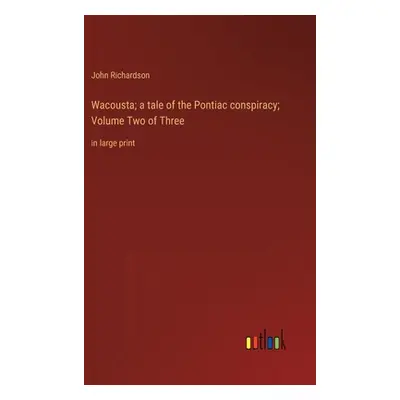 "Wacousta; a tale of the Pontiac conspiracy; Volume Two of Three: in large print" - "" ("Richard