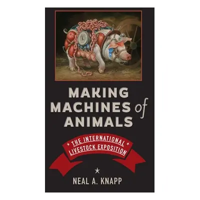 Making Machines of Animals: The International Livestock Exposition (Knapp Neal A.)