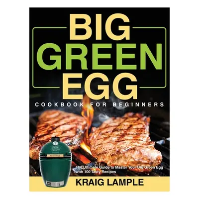 "Big Green Egg Cookbook for Beginners: The Ultimate Guide to Master Your Big Green Egg with 100 