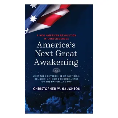 "America's Next Great Awakening: What the Convergence of Mysticism, Religion, Atheism & Science 