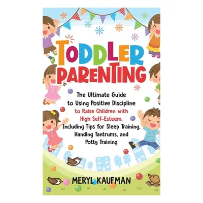 "Toddler Parenting: The Ultimate Guide to Using Positive Discipline to Raise Children with High 