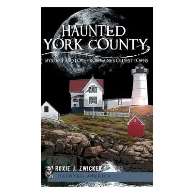 "Haunted York County: Mystery and Lore from Maine's Oldest Towns" - "" ("Zwicker Roxie J.")