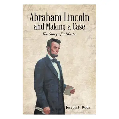 "Abraham Lincoln and Making a Case: The Story of a Master" - "" ("Roda Joseph F.")