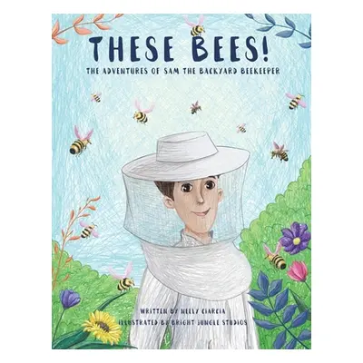 "These Bees!: The Adventures of Sam the Backyard Beekeeper" - "" ("Ciarcia Neely")