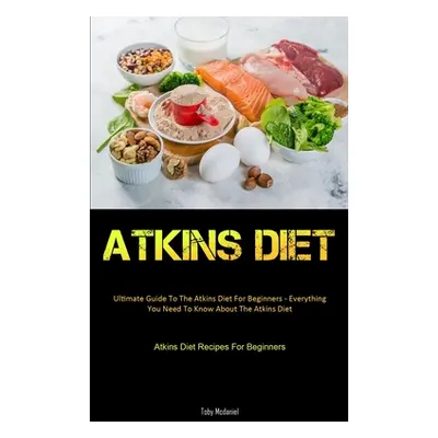 "Atkins Diet: Ultimate Guide To The Atkins Diet For Beginners - Everything You Need To Know Abou