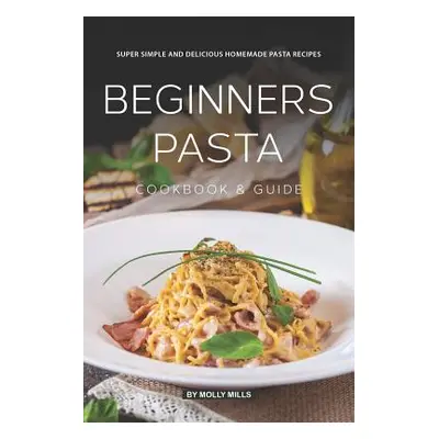 "Beginners Pasta Cookbook & Guide: Super Simple and Delicious Homemade Pasta Recipes" - "" ("Mil