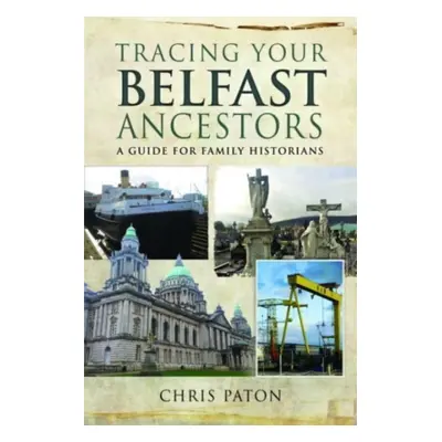 "Tracing Your Belfast Ancestors: A Guide for Family Historians" - "" ("Paton Chris")