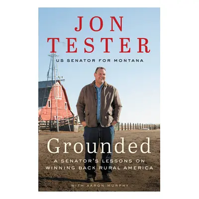 "Grounded: A Senator's Lessons on Winning Back Rural America" - "" ("Tester Jon")