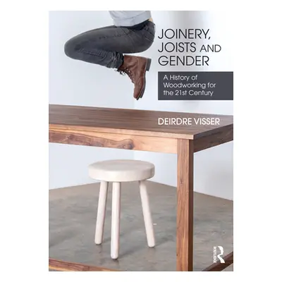 "Joinery, Joists and Gender: A History of Woodworking for the 21st Century" - "" ("Visser Deirdr