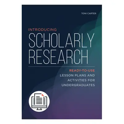 "Introducing Scholarly Research: Ready-to-Use Lesson Plans and Activities for Undergraduates" - 