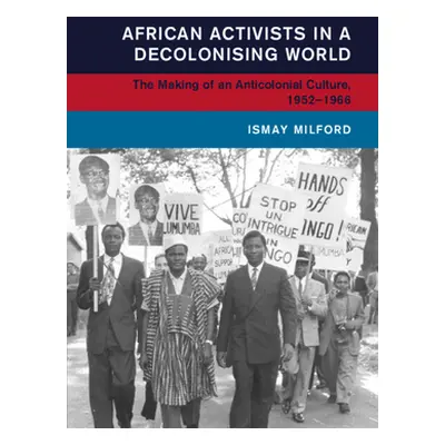 "African Activists in a Decolonising World: The Making of an Anticolonial Culture, 1952-1966" - 