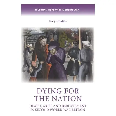 "Dying for the Nation: Death, Grief and Bereavement in Second World War Britain" - "" ("Noakes L