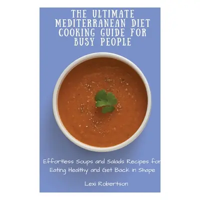 "The Ultimate Mediterranean Diet Cooking Guide for Busy People: Effortless Soups and Salads Reci