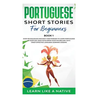 "Portuguese Short Stories for Beginners Book 1: Over 100 Dialogues & Daily Used Phrases to Learn