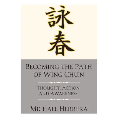 "Becoming the Path of Wing Chun: Thought, Action and Awareness" - "" ("Herrera Michael")