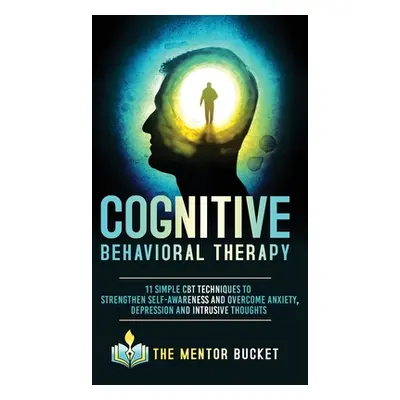 "Cognitive Behavioral Therapy - 11 Simple CBT Techniques to Strengthen Self-Awareness and Overco