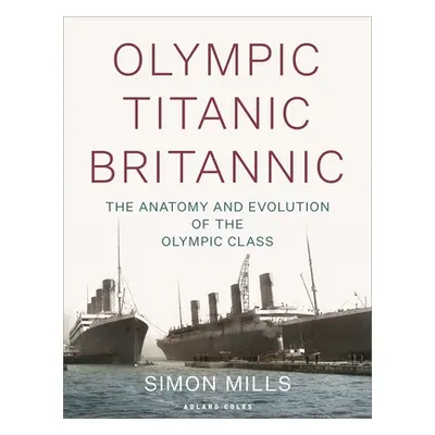 "Olympic Titanic Britannic: The Anatomy and Evolution of the Olympic Class" - "" ("Mills Simon")