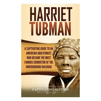 "Harriet Tubman: A Captivating Guide to an American Abolitionist Who Became the Most Famous Cond