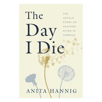 "The Day I Die: The Untold Story of Assisted Dying in America" - "" ("Hannig Anita")