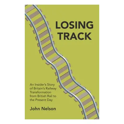 "Losing Track: An Insider's Story of Britain's Railway Transformation from British Rail to the P