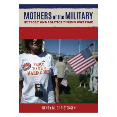 "Mothers of the Military: Support and Politics During Wartime" - "" ("Christensen Wendy M.")