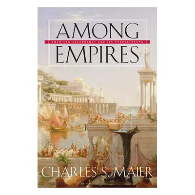 "Among Empires: American Ascendancy and Its Predecessors" - "" ("Maier Charles S.")