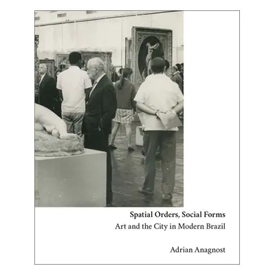 "Spatial Orders, Social Forms: Art and the City in Modern Brazil" - "" ("Anagnost Adrian")