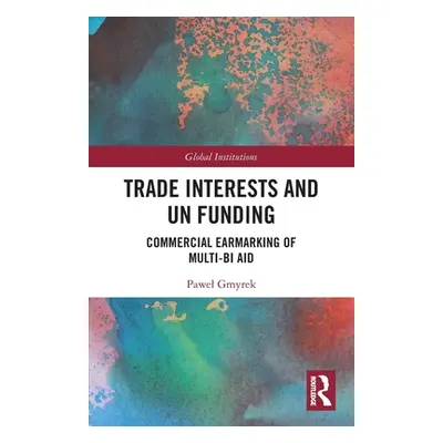 "Trade Interests and UN Funding: Commercial Earmarking of Multi-bi Aid" - "" ("Gmyrek Pawel")