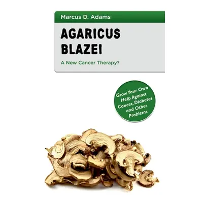 "Agaricus Blazei - A New Cancer Therapy?: Grow Your Own Help Against Cancer, Diabetes and Other 