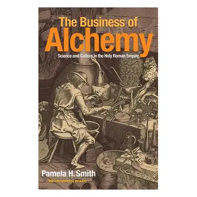 "The Business of Alchemy: Science and Culture in the Holy Roman Empire" - "" ("Smith Pamela H.")