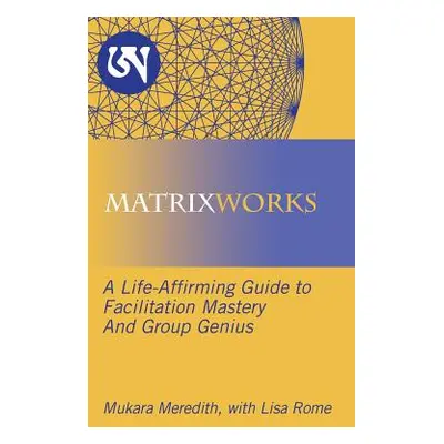 "Matrixworks: A Life-Affirming Guide to Facilitation Mastery and Group Genius" - "" ("Meredith M