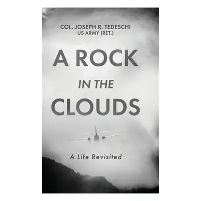 "A Rock in the Clouds: A Life Revisited" - "" ("Tedeschi Us Army (Ret ). Col Joseph")