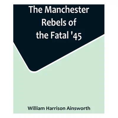 "The Manchester Rebels of the Fatal '45" - "" ("Harrison Ainsworth William")