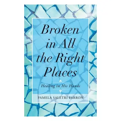 "Broken in All the Right Places: Healing in His Hands" - "" ("Parron Pamela Saletri")