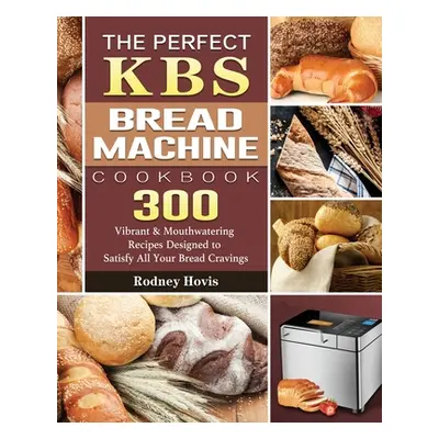 "The Perfect KBS Bread Machine Cookbook: 300 Vibrant & Mouthwatering Recipes Designed to Satisfy