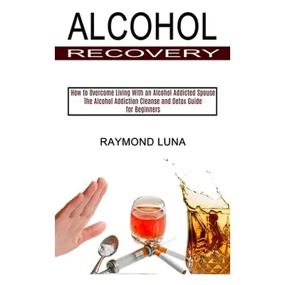 "Alcohol Recovery: How to Overcome Living With an Alcohol Addicted Spouse